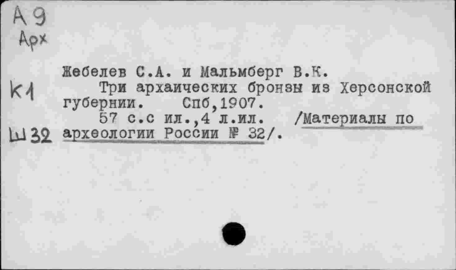 ﻿К9
Жебелев С.А. и Мальмберг В.К.
Три архаических бронзы из Херсонской губернии. Спб,1907.
57 с.с ил.,4 л.ил.	/Материалы по
ьш археологии России ® 32/.